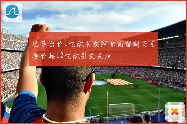 巴萨出价1亿欧求购阿尔瓦雷斯马竞要价超12亿欧引发关注