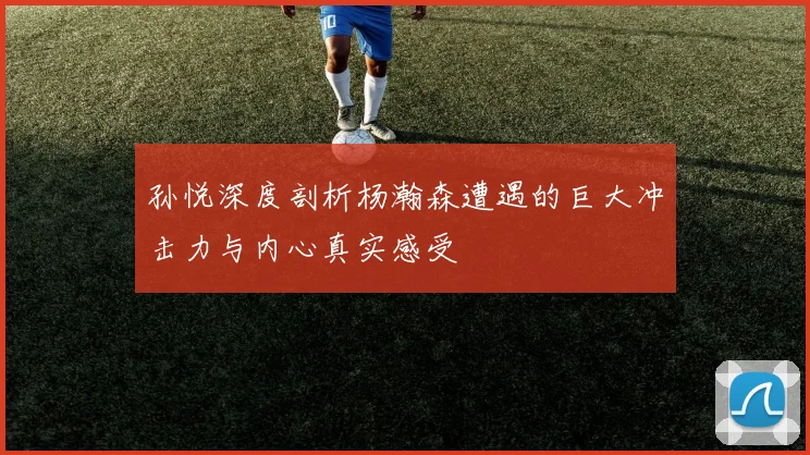 孙悦深度剖析杨瀚森遭遇的巨大冲击力与内心真实感受
