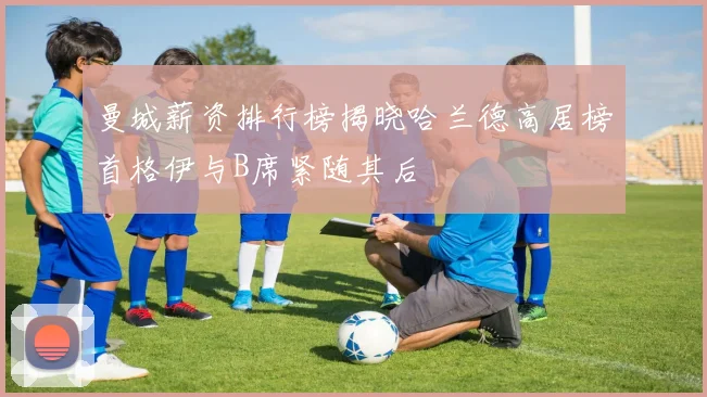 曼城薪资排行榜揭晓哈兰德高居榜首格伊与B席紧随其后