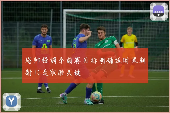 塔帅强调季前赛目标明确适时果断射门是取胜关键