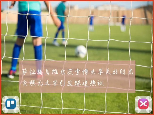 萨拉赫与维尔茨索博共享美好时光合照无文字引发球迷热议