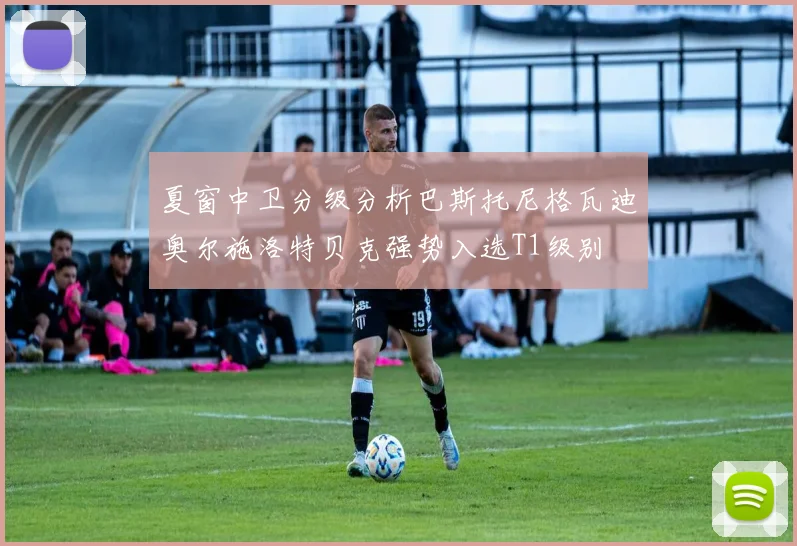 夏窗中卫分级分析巴斯托尼格瓦迪奥尔施洛特贝克强势入选T1级别