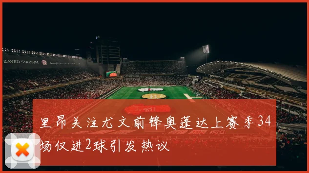 里昂关注尤文前锋奥蓬达上赛季34场仅进2球引发热议