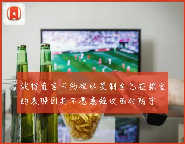 波特直言卡约难以复制自己在掘金的表现因其不愿意强攻面对防守