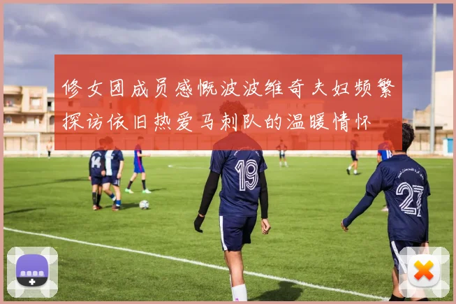 修女团成员感慨波波维奇夫妇频繁探访依旧热爱马刺队的温暖情怀