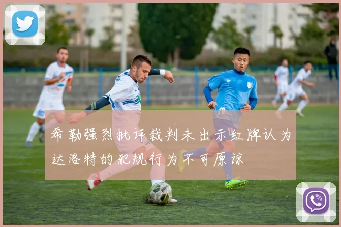 希勒强烈批评裁判未出示红牌认为达洛特的犯规行为不可原谅