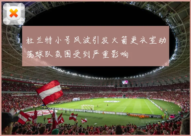 杜兰特小号风波引发火箭更衣室动荡球队氛围受到严重影响