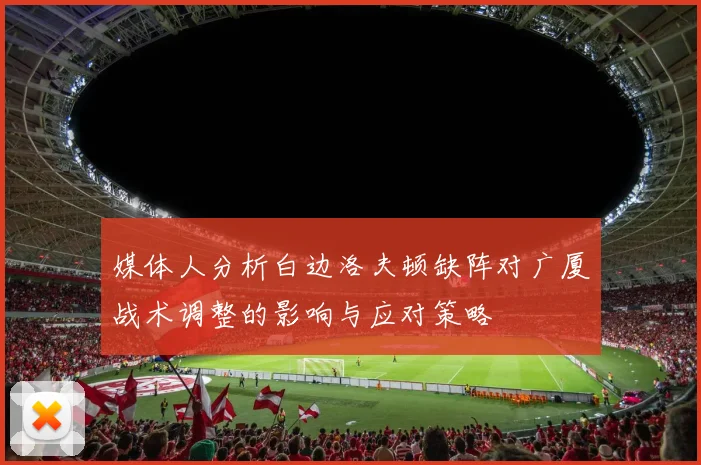 媒体人分析白边洛夫顿缺阵对广厦战术调整的影响与应对策略