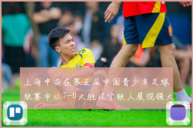 上海申花在第五届中国青少年足球联赛中以7-0大胜辽宁铁人展现强大实力